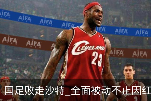 国足败走沙特 全面被动不止因红牌 对澳大利亚变阵?
