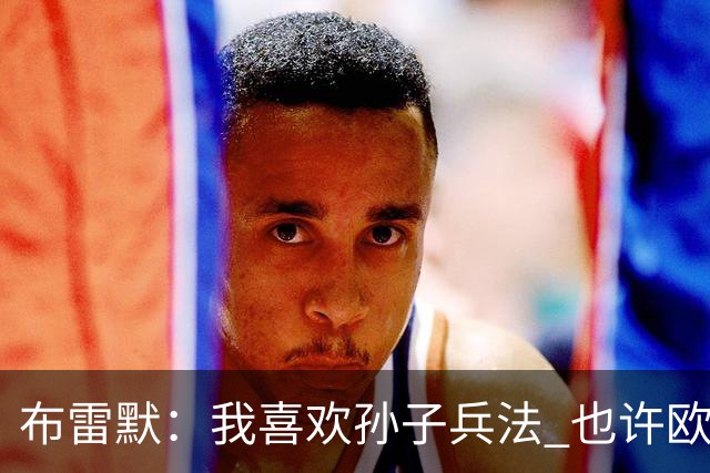 布雷默：我喜欢孙子兵法 也许欧联杯我们能最终夺冠