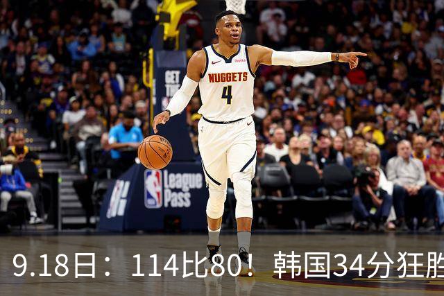 9.18日：114比80！韩国34分狂胜约旦晋级4强，中国男篮收到两个坏消息，李贤重这关怎么过